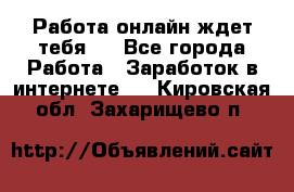 Работа онлайн ждет тебя!  - Все города Работа » Заработок в интернете   . Кировская обл.,Захарищево п.